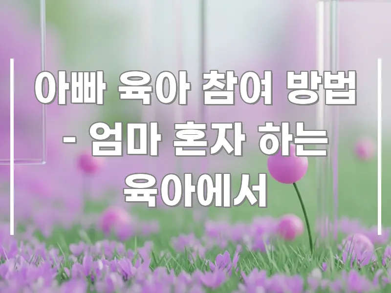 아빠 육아 참여 방법 – 엄마 혼자 하는 육아에서 카드뉴스 표지 아빠 육아 참여 방법 – 엄마 혼자 하는 육아에서 핵심 정보 중심의 텍스트 포스터 이미지 - 설명을 돕는 이미지